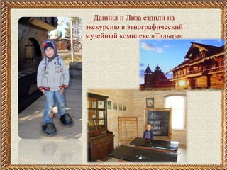 Даниил и Лиза ездили на
экскурсию в этнографический
музейный комплекс «Тальцы»
 