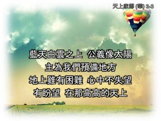 藍天白雲之上 公義像太陽
主為我們預備地方
地上雖有困難 心中不失望
有盼望 在那高高的天上
 