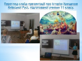 Перегляд слайд-презентації про історію Хрещення
Київської Русі, підготованої учнями 11 класу.
 