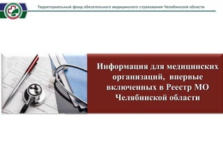 Информация для медицинских
организаций, впервые
включенных в Реестр МО
Челябинской области
Территориальный фонд обязательного медицинского страхования Челябинской области
 