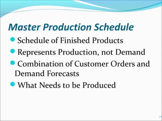 Master Production Schedule
Schedule of Finished Products
Represents Production, not Demand
Combination of Customer Orders and
Demand Forecasts
What Needs to be Produced
17
 