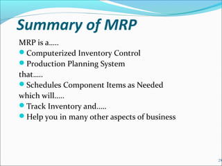 Summary of MRP
MRP is a…..
Computerized Inventory Control
Production Planning System
that…..
Schedules Component Items as Needed
which will…..
Track Inventory and…..
Help you in many other aspects of business
29
 