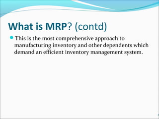 What is MRP? (contd)
This is the most comprehensive approach to
manufacturing inventory and other dependents which
demand an efficient inventory management system.
3
 