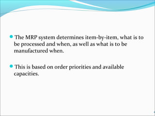 The MRP system determines item-by-item, what is to
be processed and when, as well as what is to be
manufactured when.
This is based on order priorities and available
capacities.
4
 