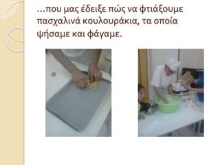 …που μας έδειξε πώς να φτιάξουμε
πασχαλινά κουλουράκια, τα οποία
ψήσαμε και φάγαμε.
 