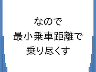 なので
最小乗車距離で
乗り尽くす
 