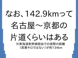 なお、142.9kmって
名古屋～京都の
片道くらいはある
※東海道新幹線経由での実際の距離
（営業キロではない）が約134km
 