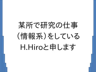 某所で研究の仕事
（情報系）をしている
H.Hiroと申します
 