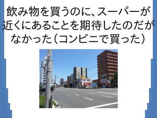 飲み物を買うのに、スーパーが
近くにあることを期待したのだが
なかった（コンビニで買った）
 