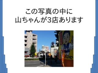 この写真の中に
山ちゃんが3店あります
 