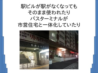 駅ビルが駅がなくなっても
そのまま使われたり
バスターミナルが
市営住宅と一体化していたり
 