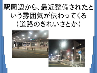 駅周辺から、最近整備されたと
いう雰囲気が伝わってくる
（道路のきれいさとか）
 
