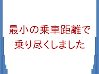 最小の乗車距離で
乗り尽くしました
 