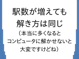 駅数が増えても
解き方は同じ
（本当に多くなると
コンピュータに解かせないと
大変ですけどね）
 