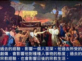 過去的經驗，影響一個人至深。他過去所受的
創傷，會影響他對種種人事物的態度；過去的
宗教經驗，也會影響日後的宗教生活。
 