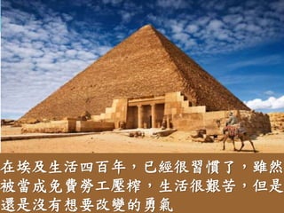 在埃及生活四百年，已經很習慣了，雖然
被當成免費勞工壓榨，生活很艱苦，但是
還是沒有想要改變的勇氣
 