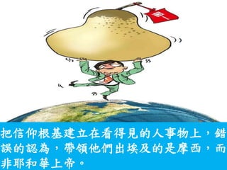 把信仰根基建立在看得見的人事物上，錯
誤的認為，帶領他們出埃及的是摩西，而
非耶和華上帝。
 