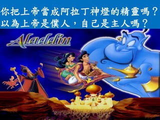 你把上帝當成阿拉丁神燈的精靈嗎？
以為上帝是僕人，自己是主人嗎？
 