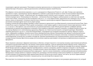 гладиаторов и другими зрелищами. Панегирики усопшему произносились со специальных возвышений (одно из них находилось перед
храмом Кастора и Поллукса), а зрители располагались на балконах верхних этажей базилик.
Роль форума в жизни римлянина середины 2 в. до н.э. раскрывается в Куркулионе Плавта (ст. 467–484). Актеры здесь временно
удаляются со сцены, а руководитель труппы обращается к публике и, рассуждая об одном из только что выступавших персонажей,
редкостном пройдохе, говорит: «Я расскажу вам, где на форуме можно отыскать такого человека», после чего перечисляет
соответствующие места. Упоминаемая им «базилика» – несомненно базилика Порция, наиболее раннее из известных нам зданий
такого типа в Риме. А поскольку она была возведена в 184 до н.э., т.е. в год смерти Плавта, практически нет сомнения в том, что этот
пассаж, никак не связанный с основным сюжетом пьесы, появился в режиссерском варианте Куркулиона при возобновлении
постановки некоторое время спустя после смерти автора.
В период поздней республики форум приобрел особую значимость прежде всего для общественной и политической жизни Рима. Здесь
стояла Регия, одно из старейших в Риме зданий, восходившее к эпохе первых царей и в значительной степени перестроенное в 148 до
н.э. и в 36 до н.э. Как правило, оно использовалось для административных служб. В более ранние времена платформа оратора,
возведенная на границе между форумом и комицием, была повернута передней стороной к комицию, а на форум выходила задом, так
что оратор обращался не к многолюдному народному собранию, но к более малочисленной и элитарной аудитории. Важнейшая
перемена произошла в 145 до н.э., когда Гай Лициний Красс, популярный или искавший популярности оратор, обернулся лицом к
толпе, собравшейся на форуме, положив начало более демократическому обычаю. Возникавшие еще прежде в политической жизни
Рима проблемы нашли отражение в том, что на нижнем склоне Капитолия было возведено святилище, посвященное Конкордии,
олицетворенному согласию всех сословий в государстве. Грозным напоминанием для злоумышленников служила единственная в Риме
государственная темница (фактически камера для исполнения смертных приговоров), построенная на первоначальном колодезном
фундаменте.
Наши сведения о связанных с форумом памятниках и событиях, которые относятся к последнему полувеку существования республики,
отличаются куда большей живостью, чем данные о более ранних периодах. Этим мы преимущественно обязаны жизни, творчеству и
самой личности Цицерона, адвоката, государственного деятеля и писателя. Многие его ораторские триумфы были связаны с форумом.
Юлий Цезарь произвел на форуме коренные преобразования, изменил планировку зданий и открытых площадей. С еще большим
размахом эти мероприятия проводил Август, который положил начало блестящему (с архитектурной точки зрения) периоду в истории
форума. Прежнее ораторское возвышение было упразднено – вместе со всеми связанными с ним республиканскими воспоминаниями.
Центральную площадь привели в порядок и вымостили, расширив от величественных новых ростр (трибун) на западной стороне до
соответствующего им возвышения перед храмом Божественного Юлия на восточной стороне, того места, где после торжественной
речи, произнесенной Марком Антонием с западных ростр, тело диктатора было предано огню.
Впоследствии стал возникать ряд новых, вспомогательных форумов (причем некоторые из них размером превосходили тот, который
 