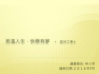 美滿人生，快樂有夢 - 區祥江博士
讀書報告: 林小萍
編寫日期:２０１６年7月
 