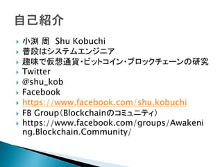 ? Сm  Shu Kobuchi
? նΤϥƥ२󥸥˥
? Ȥζǁͨ؛?ӥåȥ?֥å`о
? Twitter
? @shu_kob
? Facebook
? https://www.facebook.com/shu.kobuchi
? FB GroupBlockchainΥߥ˥ƥ
? https://www.facebook.com/groups/Awakeni
ng.Blockchain.Community/
 