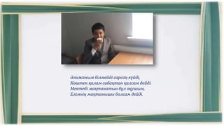 Әлижаным білмейді сарсаң күйді,
Көштен қалам сабақтан қалсам дейді.
Мектебі мақтанатын бұл оқушым,
Елімнің мақтанышы болсам дейді.
 