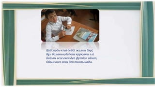 Қайсарды кіші дейді жалпы бәрі,
Бұл баланың биікте қарқыны әлі.
Бойым өссе екен деп футбол ойнап,
Ойым өссе екен деп талпынады.
 
