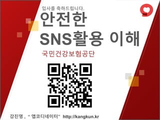국민건강보험공단
강진영 , “ 앱코디네이터” http://kangkun.kr
안전한
SNS활용 이해
입사를 축하드립니다.
 
