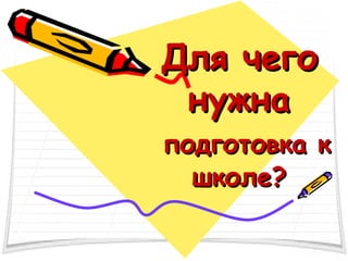 Для чегоДля чего
нужнанужна
подготовка кподготовка к
школе?школе?
 