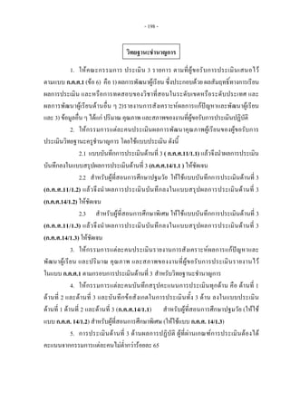 - 198 - 
 
 
  1. ใหคณะกรรมการ ประเมิน 3 รายการ ตามที่ผูขอรับการประเมินเสนอไว
ตามแบบ ก.ค.ศ.1 (ขอ 6) คือ 1) ผลการพัฒนาผูเรียน ซึ่งประกอบดวย ผลสัมฤทธิ์ทางการเรียน
ผลการประเมิน และหรือการทดสอบของวิชาที่สอนในระดับเขตหรือระดับประเทศ และ
ผลการพัฒนาผูเรียนดานอื่น ๆ 2)รายงานการสังเคราะหผลการแกปญหาและพัฒนาผูเรียน
และ 3) ขอมูลอื่น ๆ ไดแก ปริมาณ คุณภาพ และสภาพของงานที่ผูขอรับการประเมินปฏิบัติ 
2. ใหกรรมการแตละคนประเมินผลการพัฒนาคุณภาพผูเรียนของผูขอรับการ
ประเมินวิทยฐานะครูชํานาญการ โดยใชแบบประเมิน ดังนี้ 
2.1 แบบบันทึกการประเมินดานที่ 3 ( ก.ค.ศ.11/1.1) แลวจึงนําผลการประเมิน
บันทึกลงในแบบสรุปผลการประเมินดานที่ 3 (ก.ค.ศ.14/1.1 ) ใหชัดเจน  
2.2 สําหรับผูที่สอนการศึกษาปฐมวัย ใหใชแบบบันทึกการประเมินดานที่ 3
(ก.ค.ศ.11/1.2) แลวจึงนําผลการประเมินบันทึกลงในแบบสรุปผลการประเมินดานที่ 3
(ก.ค.ศ.14/1.2) ใหชัดเจน
2.3 สําหรับผูที่สอนการศึกษาพิเศษ ใหใชแบบบันทึกการประเมินดานที่ 3
(ก.ค.ศ.11/1.3) แลวจึงนําผลการประเมินบันทึกลงในแบบสรุปผลการประเมินดานที่ 3
(ก.ค.ศ.14/1.3) ใหชัดเจน
3. ใหกรรมการแตละคนประเมินรายงานการสังเคราะหผลการแกปญหาและ
พัฒนาผูเรียน และปริมาณ คุณภาพ และสภาพของงานที่ผูขอรับการประเมินรายงานไว
ในแบบ ก.ค.ศ.1 ตามกรอบการประเมินดานที่ 3 สําหรับวิทยฐานะชํานาญการ 
4. ใหกรรมการแตละคนบันทึกสรุปคะแนนการประเมินทุกดาน คือ ดานที่ 1
ดานที่ 2 และดานที่ 3 และบันทึกขอสังเกตในการประเมินทั้ง 3 ดาน ลงในแบบประเมิน
ดานที่ 1 ดานที่ 2 และดานที่ 3 (ก.ค.ศ.14/1.1)  สําหรับผูที่สอนการศึกษาปฐมวัย (ใหใช
แบบ ก.ค.ศ. 14/1.2) สําหรับผูที่สอนการศึกษาพิเศษ (ใหใชแบบ ก.ค.ศ. 14/1.3)
5. การประเมินดานที่ 3 ดานผลการปฏิบัติ ผูที่ผานเกณฑการประเมินตองได
คะแนนจากกรรมการแตละคนไมต่ํากวารอยละ 65 
 
 
 
 
 
วิทยฐานะชํานาญการ 
 
