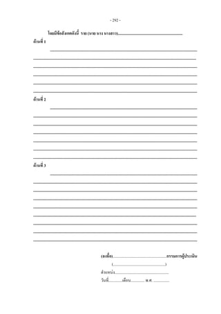 - 292 -
โดยมีขอสังเกตดังนี้ ราย (นาย นาง นางสาว)..................................................................
ดานที่ 1
......................................................................................................................................................
......................................................................................................................................................................
.......................................................................................................................................................................
.......................................................................................................................................................................
.......................................................................................................................................................................
.......................................................................................................................................................................
ดานที่ 2
......................................................................................................................................................
.......................................................................................................................................................................
.......................................................................................................................................................................
.......................................................................................................................................................................
.......................................................................................................................................................................
.......................................................................................................................................................................
.......................................................................................................................................................................
ดานที่ 3
......................................................................................................................................................
.......................................................................................................................................................................
.......................................................................................................................................................................
.......................................................................................................................................................................
.......................................................................................................................................................................
......................................................................................................................................................................
.......................................................................................................................................................................
.......................................................................................................................................................................
.......................................................................................................................................................................
(ลงชื่อ).......................................................กรรมการผูประเมิน
(.....................................................)
ตําแหนง.......................................................
วันที่..............เดือน.............. พ.ศ. ................
 
 