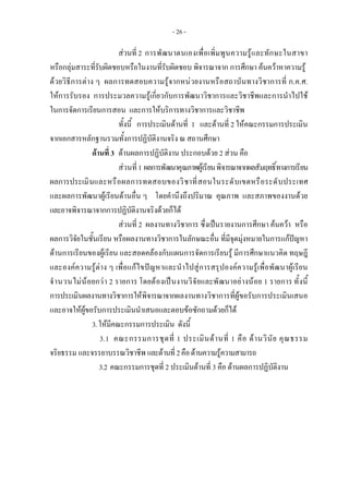 - 26 -
สวนที่ 2 การพัฒนาตนเองเพื่อเพิ่มพูนความรูและทักษะในสาขา
หรือกลุมสาระที่รับผิดชอบหรือในงานที่รับผิดชอบ พิจารณาจาก การศึกษา คนควาหาความรู
ดวยวิธีการตาง ๆ ผลการทดสอบความรูจากหนวยงานหรือสถาบันทางวิชาการที่ ก.ค.ศ.
ใหการรับรอง การประมวลความรูเกี่ยวกับการพัฒนาวิชาการและวิชาชีพและการนําไปใช
ในการจัดการเรียนการสอน และการใหบริการทางวิชาการและวิชาชีพ
ทั้งนี้ การประเมินดานที่ 1 และดานที่ 2 ใหคณะกรรมการประเมิน
จากเอกสารหลักฐานรวมทั้งการปฏิบัติงานจริง ณ สถานศึกษา
ดานที่ 3 ดานผลการปฏิบัติงาน ประกอบดวย 2 สวน คือ
สวนที่1 ผลการพัฒนาคุณภาพผูเรียนพิจารณาจากผลสัมฤทธิ์ทางการเรียน
ผลการประเมินและหรือผลการทดสอบของวิชาที่สอนในระดับเขตหรือระดับประเทศ
และผลการพัฒนาผูเรียนดานอื่น ๆ โดยคํานึงถึงปริมาณ คุณภาพ และสภาพของงานดวย
และอาจพิจารณาจากการปฏิบัติงานจริงดวยก็ได
สวนที่ 2 ผลงานทางวิชาการ ซึ่งเปนรายงานการศึกษา คนควา หรือ
ผลการวิจัยในชั้นเรียน หรือผลงานทางวิชาการในลักษณะอื่น ที่มีจุดมุงหมายในการแกปญหา
ดานการเรียนของผูเรียน และสอดคลองกับแผนการจัดการเรียนรู มีการศึกษาแนวคิด ทฤษฎี
และองคความรูตาง ๆ เพื่อแกไขปญหาและนําไปสูการสรุปองคความรูเพื่อพัฒนาผูเรียน
จํานวนไมนอยกวา 2 รายการ โดยตองเปนงานวิจัยและพัฒนาอยางนอย 1 รายการ ทั้งนี้
การประเมินผลงานทางวิชาการใหพิจารณาจากผลงานทางวิชาการที่ผูขอรับการประเมินเสนอ
และอาจใหผูขอรับการประเมินนําเสนอและตอบขอซักถามดวยก็ได
3.ใหมีคณะกรรมการประเมิน ดังนี้
3.1 คณะกรรมการชุดที่ 1 ประเมินดานที่ 1 คือ ดานวินัย คุณธรรม
จริยธรรม และจรรยาบรรณวิชาชีพ และดานที่2คือดานความรูความสามารถ
3.2 คณะกรรมการชุดที่ 2 ประเมินดานที่ 3 คือ ดานผลการปฏิบัติงาน
 