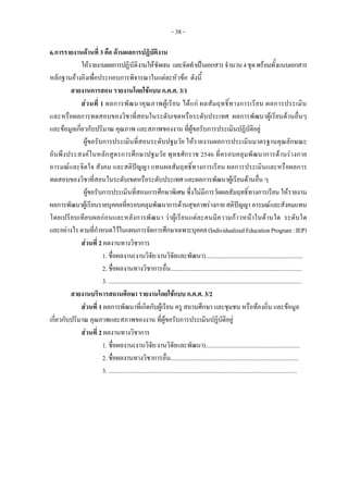 - 38 -
6.การรายงานดานที่ 3 คือ ดานผลการปฏิบัติงาน
ใหรายงานผลการปฏิบัติงานใหชัดเจน และจัดทําเปนเอกสารจํานวน4ชุดพรอมทั้งแนบเอกสาร
หลักฐานอางอิงเพื่อประกอบการพิจารณาในแตละหัวขอ ดังนี้
สายงานการสอน รายงานโดยใชแบบ ก.ค.ศ. 3/1
สวนที่ 1 ผลการพัฒนาคุณภาพผูเรียน ไดแก ผลสัมฤทธิ์ทางการเรียน ผลการประเมิน
และหรือผลการทดสอบของวิชาที่สอนในระดับเขตหรือระดับประเทศ ผลการพัฒนาผูเรียนดานอื่นๆ
และขอมูลเกี่ยวกับปริมาณ คุณภาพ และสภาพของงาน ที่ผูขอรับการประเมินปฏิบัติอยู
ผูขอรับการประเมินที่สอนระดับปฐมวัย ใหรายงานผลการประเมินมาตรฐานคุณลักษณะ
อันพึงประสงคในหลักสูตรการศึกษาปฐมวัย พุทธศักราช 2546 ที่ครอบคลุมพัฒนาการดานรางกาย
อารมณและจิตใจ สังคม และสติปญญา แทนผลสัมฤทธิ์ทางการเรียน ผลการประเมินและหรือผลการ
ทดสอบของวิชาที่สอนในระดับเขตหรือระดับประเทศ และผลการพัฒนาผูเรียนดานอื่น ๆ
ผูขอรับการประเมินที่สอนการศึกษาพิเศษ ซึ่งไมมีการวัดผลสัมฤทธิ์ทางการเรียน ใหรายงาน
ผลการพัฒนาผูเรียนรายบุคคลที่ครอบคลุมพัฒนาการดานสุขภาพรางกาย สติปญญาอารมณและสังคมแทน
โดยเปรียบเทียบผลกอนและหลังการพัฒนา วาผูเรียนแตละคนมีความกาวหนาในดานใด ระดับใด
และอยางไรตามที่กําหนดไวในแผนการจัดการศึกษาเฉพาะบุคคล(IndividualizedEducationProgram:IEP)
สวนที่ 2 ผลงานทางวิชาการ
1. ชื่อผลงาน(งานวิจัย/งานวิจัยและพัฒนา)...............................................................
2. ชื่อผลงานทางวิชาการอื่น.....................................................................................
3. .............................................................................................................................
สายงานบริหารสถานศึกษา รายงานโดยใชแบบ ก.ค.ศ. 3/2
สวนที่ 1 ผลการพัฒนาที่เกิดกับผูเรียน ครู สถานศึกษา และชุมชน หรือทองถิ่น และขอมูล
เกี่ยวกับปริมาณ คุณภาพและสภาพของงาน ที่ผูขอรับการประเมินปฏิบัติอยู
สวนที่ 2 ผลงานทางวิชาการ
1. ชื่อผลงาน(งานวิจัย/งานวิจัยและพัฒนา).............................................................
2. ชื่อผลงานทางวิชาการอื่น...................................................................................
3. ..........................................................................................................................
 