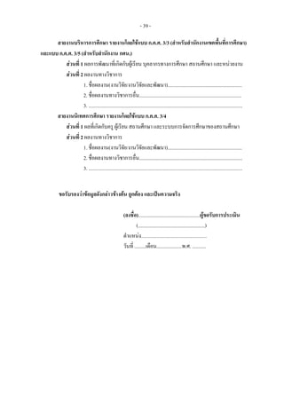 - 39 -
สายงานบริหารการศึกษา รายงานโดยใชแบบ ก.ค.ศ. 3/3 (สําหรับสํานักงานเขตพื้นที่การศึกษา)
และแบบ ก.ค.ศ. 3/5 (สําหรับสํานักงาน กศน.)
สวนที่ 1 ผลการพัฒนาที่เกิดกับผูเรียน บุคลากรทางการศึกษา สถานศึกษา และหนวยงาน
สวนที่ 2 ผลงานทางวิชาการ
1. ชื่อผลงาน(งานวิจัย/งานวิจัยและพัฒนา)...........................................................
2. ชื่อผลงานทางวิชาการอื่น.................................................................................
3. ..........................................................................................................................
สายงานนิเทศการศึกษา รายงานโดยใชแบบ ก.ค.ศ. 3/4
สวนที่ 1 ผลที่เกิดกับครู ผูเรียน สถานศึกษา และระบบการจัดการศึกษาของสถานศึกษา
สวนที่ 2 ผลงานทางวิชาการ
1. ชื่อผลงาน(งานวิจัย/งานวิจัยและพัฒนา)...........................................................
2. ชื่อผลงานทางวิชาการอื่น..................................................................................
3. ..........................................................................................................................
ขอรับรองวาขอมูลดังกลาวขางตน ถูกตอง และเปนความจริง
(ลงชื่อ).................................................ผูขอรับการประเมิน
(.....................................................)
ตําแหนง....................................................
วันที่ .........เดือน....................พ.ศ. ...........
 