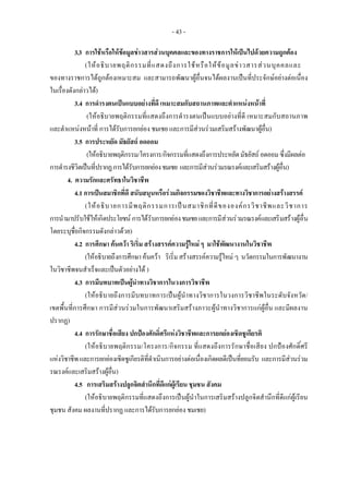 - 43 -
3.3 การใชหรือใหขอมูลขาวสารสวนบุคคลและของทางราชการใหเปนไปดวยความถูกตอง
(ใหอธิบายพฤติกรรมที่แสดงถึงการใชหรือใหขอมูลขาวสารสวนบุคคลและ
ของทางราชการไดถูกตองเหมาะสม และสามารถพัฒนาผูอื่นจนไดผลงานเปนที่ประจักษอยางตอเนื่อง
ในเรื่องดังกลาวได)
3.4 การดํารงตนเปนแบบอยางที่ดี เหมาะสมกับสถานภาพและตําแหนงหนาที่
(ใหอธิบายพฤติกรรมที่แสดงถึงการดํารงตนเปนแบบอยางที่ดี เหมาะสมกับสถานภาพ
และตําแหนงหนาที่ การไดรับการยกยอง ชมเชย และการมีสวนรวมเสริมสรางพัฒนาผูอื่น)
3.5 การประหยัด มัธยัสถ อดออม
(ใหอธิบายพฤติกรรม/โครงการ/กิจกรรมที่แสดงถึงการประหยัดมัธยัสถอดออมซึ่งมีผลตอ
การดํารงชีวิตเปนที่ปรากฏการไดรับการยกยองชมเชย และการมีสวนรวมรณรงคและเสริมสรางผูอื่น)
4. ความรักและศรัทธาในวิชาชีพ
4.1 การเปนสมาชิกที่ดี สนับสนุนหรือรวมกิจกรรมของวิชาชีพและทางวิชาการอยางสรางสรรค
(ใหอธิบายการมีพฤติกรรมการเปนสมาชิกที่ดีขององคกรวิชาชีพและวิชาการ
การนํามาปรับใชใหเกิดประโยชน การไดรับการยกยองชมเชยและการมีสวนรวมรณรงคและเสริมสรางผูอื่น
โดยระบุชื่อกิจกรรมดังกลาวดวย)
4.2 การศึกษา คนควา ริเริ่ม สรางสรรคความรูใหม ๆ มาใชพัฒนางานในวิชาชีพ
(ใหอธิบายถึงการศึกษาคนควา ริเริ่มสรางสรรคความรูใหม ๆ นวัตกรรมในการพัฒนางาน
ในวิชาชีพจนสําเร็จและเปนตัวอยางได )
4.3 การมีบทบาทเปนผูนําทางวิชาการในวงการวิชาชีพ
(ใหอธิบายถึงการมีบทบาทการเปนผูนําทางวิชาการในวงการวิชาชีพในระดับจังหวัด/
เขตพื้นที่การศึกษา การมีสวนรวมในการพัฒนาเสริมสรางภาวะผูนําทางวิชาการแกผูอื่น และมีผลงาน
ปรากฏ)
4.4 การรักษาชื่อเสียง ปกปองศักดิ์ศรีแหงวิชาชีพและการยกยองเชิดชูเกียรติ
(ใหอธิบายพฤติกรรม/โครงการ/กิจกรรม ที่แสดงถึงการรักษาชื่อเสียง ปกปองศักดิ์ศรี
แหงวิชาชีพและการยกยองเชิดชูเกียรติที่ดําเนินการอยางตอเนื่องเกิดผลดีเปนที่ยอมรับ และการมีสวนรวม
รณรงคและเสริมสรางผูอื่น)
4.5 การเสริมสรางปลูกจิตสํานึกที่ดีแกผูเรียน ชุมชน สังคม
(ใหอธิบายพฤติกรรมที่แสดงถึงการเปนผูนําในการเสริมสรางปลูกจิตสํานึกที่ดีแกผูเรียน
ชุมชน สังคม ผลงานที่ปรากฏ และการไดรับการยกยอง ชมเชย)
 
