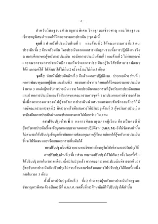 - 2 -
สําหรับวิทยฐานะชํานาญการพิเศษ วิทยฐานะเชี่ยวชาญ และวิทยฐานะ
เชี่ยวชาญพิเศษ กําหนดใหมีคณะกรรมการประเมิน 2 ชุด ดังนี้
ชุดที่ 1 ทําหนาที่ประเมินดานที่ 1 และดานที่ 2 ใหคณะกรรมการทั้ง 3 คน
ประเมินทั้ง 2 ดานพรอมกัน โดยประเมินจากเอกสารหลักฐานรวมทั้งการปฏิบัติงานจริง
ณสถานศึกษาของผูขอรับการประเมิน กรณีผลการประเมินดานที่ 1และดานที่ 2ไมผานเกณฑ
และคณะกรรมการประเมินมีความเห็นวาผลการประเมินอยูในวิสัยที่สามารถพัฒนา
ใหผานเกณฑได ใหพัฒนาไดไมเกิน 2 ครั้ง ครั้งละไมเกิน 3 เดือน
ชุดที่ 2 ทําหนาที่ประเมินดานที่ 3 คือดานผลการปฏิบัติงาน ประกอบดวยสวนที่ 1
ผลการพัฒนาคุณภาพผูเรียนและสวนที่ 2 ผลงานทางวิชาการกําหนดใหมีคณะกรรมการประเมิน
จํานวน 3 คนตอผูขอรับการประเมิน1รายโดยประเมินจากเอกสารที่ผูขอรับการประเมินเสนอ
และนําผลการประเมินและขอสังเกตของคณะกรรมการชุดที่ 1 มาประกอบการพิจารณาดวย
ทั้งนี้คณะกรรมการอาจใหผูขอรับการประเมินนําเสนอและตอบขอซักถามดวยก็ได
กรณีคณะกรรมการชุดที่ 2 พิจารณาแลวเห็นสมควรใหปรับปรุงดานที่ 3 ผูขอรับการประเมิน
จะตองมีผลการประเมินผานเกณฑจากกรรมการไมนอยกวา2ใน3คน
การปรับปรุงสวนที่ 1 ผลการพัฒนาคุณภาพผูเรียน ตองเปนกรณีที่
ผูขอรับการประเมินชี้แจงขอมูลตามแบบรายงานผลการปฏิบัติงาน (ก.ค.ศ.3/1) ยังไมชัดเจนเทานั้น
ไมสามารถใหปรับปรุงขอมูลเกี่ยวกับผลการพัฒนาคุณภาพผูเรียน แตอาจใหผูขอรับการประเมิน
ชี้แจงใหชัดเจน และหรือเสนอเอกสารเพิ่มเติมได
การปรับปรุงสวนที่2 ผลงานทางวิชาการตองอยูในวิสัยที่สามารถปรับปรุงได
การปรับปรุงดานที่ 3ทั้ง2สวนสามารถปรับปรุงไดไมเกิน2ครั้งโดยครั้งที่ 1
ใหปรับปรุงภายในเวลา 6 เดือน เมื่อปรับปรุงแลว หากคณะกรรมการประเมินพิจารณาเห็นวา
ผูขอรับการประเมินยังปรับปรุงไมครบถวนตามขอสังเกตอาจใหปรับปรุงไดอีกครั้งหนึ่ง
ภายในเวลา 3 เดือน
ทั้งนี้ การปรับปรุงดานที่ 3 ทั้ง 2 สวน ของผูขอรับการประเมินวิทยฐานะ
ชํานาญการพิเศษ ตองเปนกรณีที่ อ.ก.ค.ศ. เขตพื้นที่การศึกษามีมติใหปรับปรุงไดเทานั้น
 