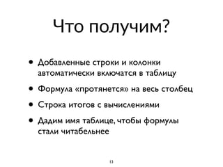 Что получим?
• Добавленные строки и колонки
автоматически включатся в таблицу
• Формула «протянется» на весь столбец
• Строка итогов с вычислениями
• Дадим имя таблице, чтобы формулы
стали читабельнее
13
 