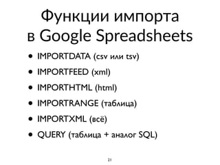 Функции импорта  
в Google Spreadsheets
• IMPORTDATA (csv или tsv)
• IMPORTFEED (xml)
• IMPORTHTML (html)
• IMPORTRANGE (таблица)
• IMPORTXML (всё)
• QUERY (таблица + аналог SQL)
21
 