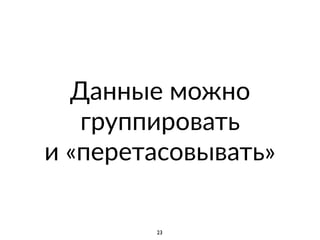 Данные можно
группировать
и «перетасовывать»
23
 