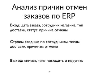 Анализ причин отмен
заказов по ERP
Вход: дата заказа, сотрудник магазина, тип
доставки, статус, причина отмены
 
Строим сводные по сотрудникам, типам
доставки, причинам отмены
Выход: список, кого погладить и поругать
29
 