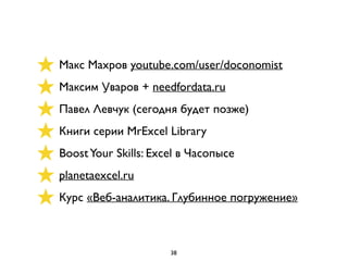 Макс Махров youtube.com/user/doconomist
Максим Уваров + needfordata.ru
Павел Левчук (сегодня будет позже)
Книги серии MrExcel Library
BoostYour Skills: Excel в Часопысе
planetaexcel.ru
Курс «Веб-аналитика. Глубинное погружение»
38
 
