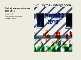 Etwinning-young scientists
2015-2016
• 2ο Skyros kinderganden
Νθπιαγωγοί
Τςαμπουνιάρθ Αναςταςία
Λειβαδίτθ Σοφία
 