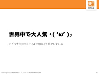 Copyright© 2016 RAKUS Co., Ltd. All Rights Reserved
世界中で大人気 ٩( ‘ω’ )‫و‬
こぞってエコシステム（生態系）を拡充している
10
 