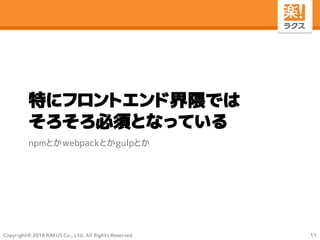 Copyright© 2016 RAKUS Co., Ltd. All Rights Reserved
特にフロントエンド界隈では
そろそろ必須となっている
npmとかwebpackとかgulpとか
11
 