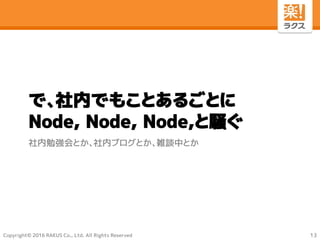 Copyright© 2016 RAKUS Co., Ltd. All Rights Reserved
で、社内でもことあるごとに
Node, Node, Node,と騒ぐ
社内勉強会とか、社内ブログとか、雑談中とか
13
 