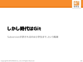 Copyright© 2016 RAKUS Co., Ltd. All Rights Reserved
しかし時代はGit
Subversionが許されるのは小学生まで、という風潮
24
 