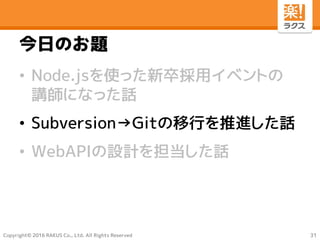 Copyright© 2016 RAKUS Co., Ltd. All Rights Reserved
今日のお題
• Node.jsを使った新卒採用イベントの
講師になった話
• Subversion→Gitの移行を推進した話
• WebAPIの設計を担当した話
31
 