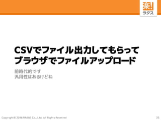 Copyright© 2016 RAKUS Co., Ltd. All Rights Reserved
CSVでファイル出力してもらって
ブラウザでファイルアップロード
前時代的です
汎用性はあるけどね
35
 