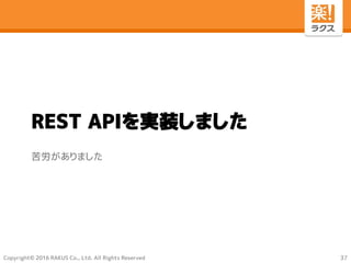 Copyright© 2016 RAKUS Co., Ltd. All Rights Reserved
REST APIを実装しました
苦労がありました
37
 