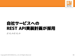 Copyright© 2016 RAKUS Co., Ltd. All Rights Reserved
自社サービスへの
REST API実装計画が採用
よっしゃよっしゃ
38
 